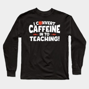 I Convert Caffeine In To Teaching Long Sleeve T-Shirt